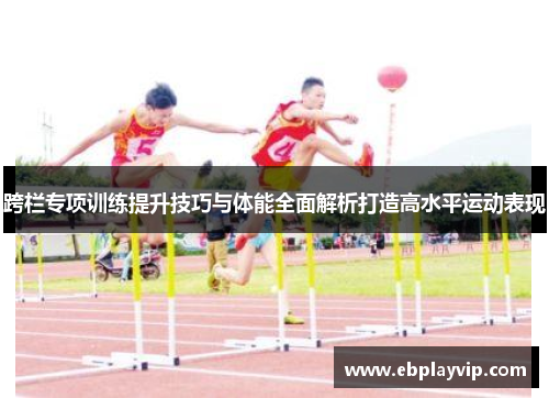 跨栏专项训练提升技巧与体能全面解析打造高水平运动表现